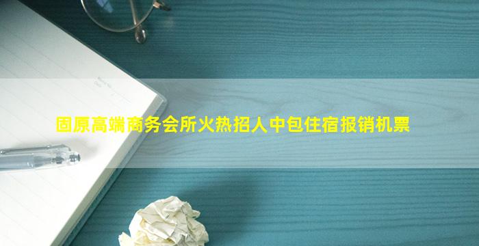 固原高端商务会所火热招人中包住宿报销机票